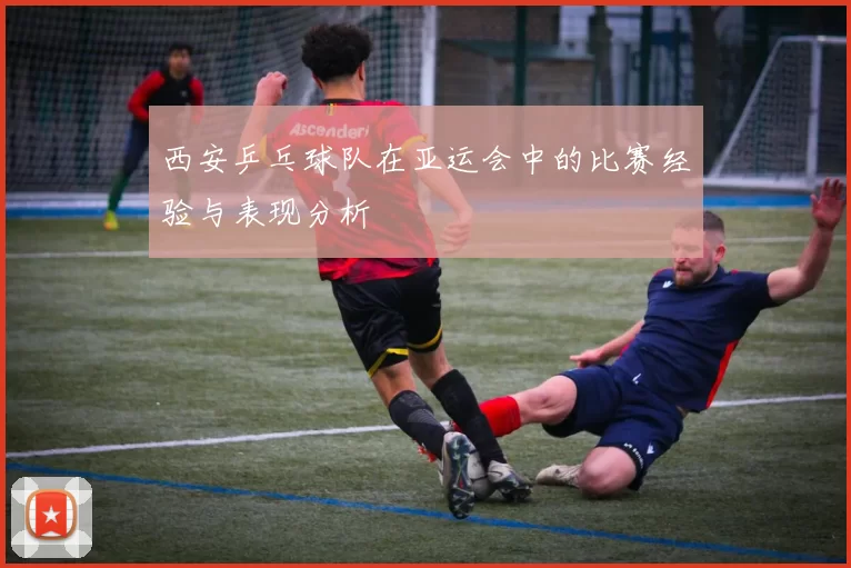 西安乒乓球队在亚运会中的比赛经验与表现分析