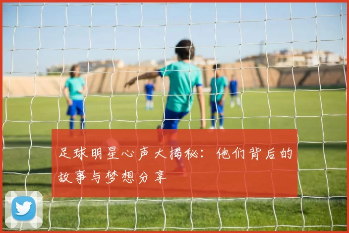 足球明星心声大揭秘：他们背后的故事与梦想分享