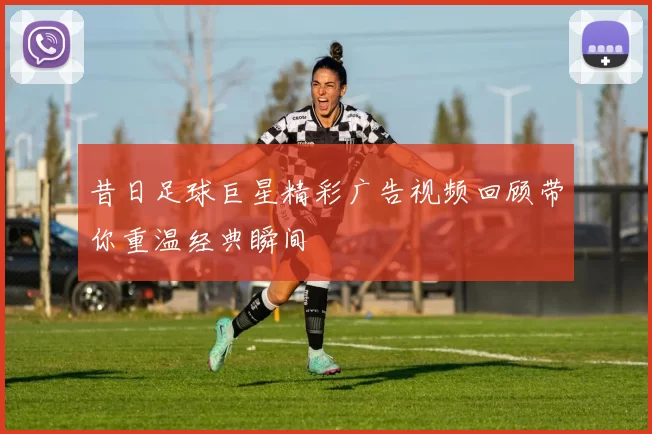 昔日足球巨星精彩广告视频回顾带你重温经典瞬间