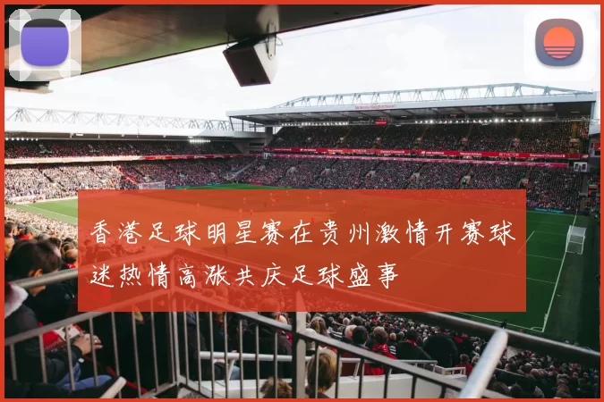 香港足球明星赛在贵州激情开赛球迷热情高涨共庆足球盛事