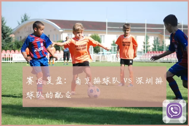 赛后复盘：南京排球队 vs 深圳排球队的配合