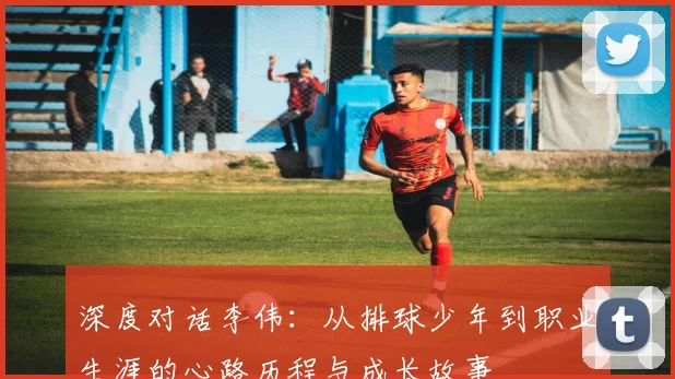 深度对话李伟：从排球少年到职业生涯的心路历程与成长故事