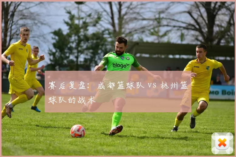 赛后复盘：成都篮球队 vs 杭州篮球队的战术