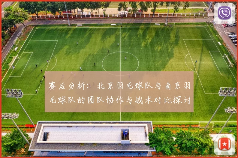赛后分析：北京羽毛球队与南京羽毛球队的团队协作与战术对比探讨