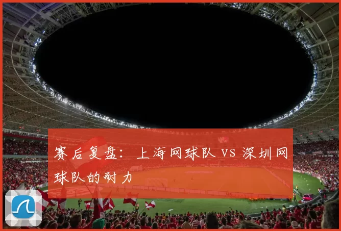 赛后复盘：上海网球队 vs 深圳网球队的耐力