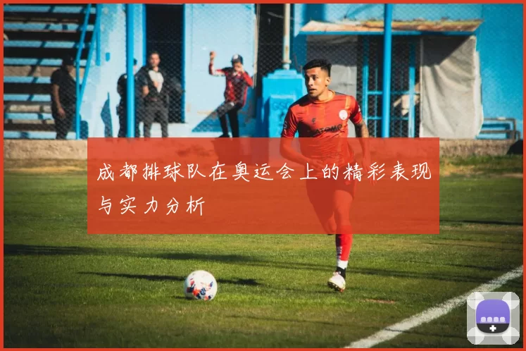 成都排球队在奥运会上的精彩表现与实力分析