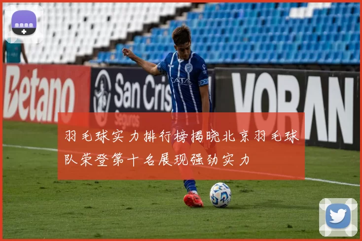 羽毛球实力排行榜揭晓北京羽毛球队荣登第十名展现强劲实力